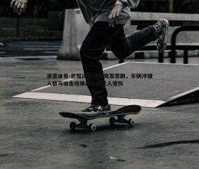 速雷体育-巴黎庆祝活动突发悲剧，车辆冲撞人群与迫击炮弹袭击致三人受伤